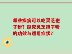 哪些疾病可以吃灵芝孢子粉？探究灵芝孢子粉的功效与适用症状？