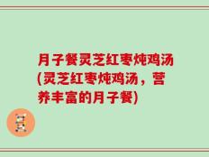月子餐灵芝红枣炖鸡汤(灵芝红枣炖鸡汤，营养丰富的月子餐)