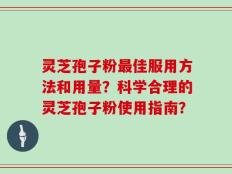 灵芝孢子粉最佳服用方法和用量？科学合理的灵芝孢子粉使用指南？