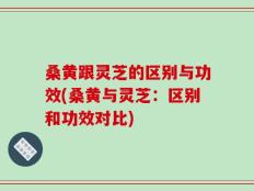 桑黄跟灵芝的区别与功效(桑黄与灵芝：区别和功效对比)