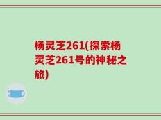 杨灵芝261(探索杨灵芝261号的神秘之旅)