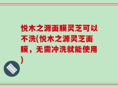 悦木之源面膜灵芝可以不洗(悦木之源灵芝面膜，无需冲洗就能使用)