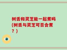 树舌和灵芝能一起煮吗(树舌与灵芝可否合煮？)