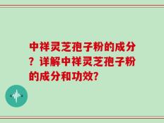 中祥灵芝孢子粉的成分？详解中祥灵芝孢子粉的成分和功效？