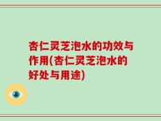 杏仁灵芝泡水的功效与作用(杏仁灵芝泡水的好处与用途)