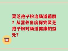 灵芝孢子粉治肠道菌群？从营养角度探究灵芝孢子粉对肠道健康的益处？