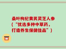 桑叶枸杞黄芪灵芝人参(“优选多种中草药，打造养生保健佳品”)