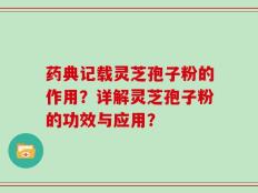 药典记载灵芝孢子粉的作用？详解灵芝孢子粉的功效与应用？