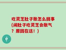 吃灵芝肚子胀怎么回事(闹肚子吃灵芝会胀气？原因在这！)
