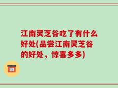 江南灵芝谷吃了有什么好处(品尝江南灵芝谷的好处，惊喜多多)