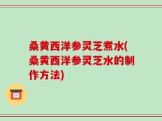 桑黄西洋参灵芝煮水(桑黄西洋参灵芝水的制作方法)