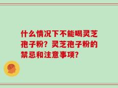 什么情况下不能喝灵芝孢子粉？灵芝孢子粉的禁忌和注意事项？