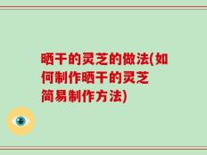 晒干的灵芝的做法(如何制作晒干的灵芝  简易制作方法)