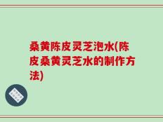 桑黄陈皮灵芝泡水(陈皮桑黄灵芝水的制作方法)