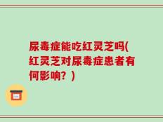 尿毒症能吃红灵芝吗(红灵芝对尿毒症患者有何影响？)