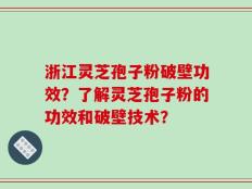 浙江灵芝孢子粉破壁功效？了解灵芝孢子粉的功效和破壁技术？