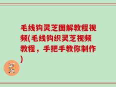 毛线钩灵芝图解教程视频(毛线钩织灵芝视频教程，手把手教你制作)