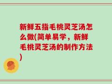 新鲜五指毛桃灵芝汤怎么做(简单易学，新鲜毛桃灵芝汤的制作方法)
