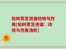 松树灵芝泡酒功效与作用(松树灵芝泡酒：功效与作用浅析)