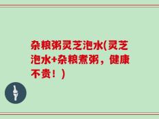 杂粮粥灵芝泡水(灵芝泡水+杂粮煮粥，健康不贵！)