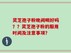 灵芝孢子粉晚间喝好吗？？灵芝孢子粉的服用时间及注意事项？