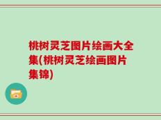 桃树灵芝图片绘画大全集(桃树灵芝绘画图片集锦)