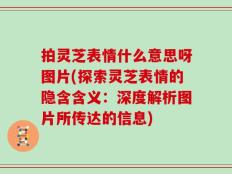 拍灵芝表情什么意思呀图片(探索灵芝表情的隐含含义：深度解析图片所传达的信息)