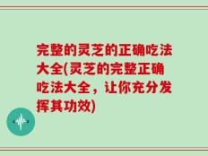 完整的灵芝的正确吃法大全(灵芝的完整正确吃法大全，让你充分发挥其功效)
