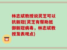 林志斌教授说灵芝可以抗新冠(灵芝有帮助抵御新冠病毒，林志斌教授发表观点)