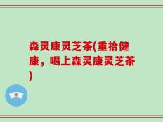 森灵康灵芝茶(重拾健康，喝上森灵康灵芝茶)
