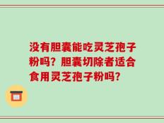 没有胆囊能吃灵芝孢子粉吗？胆囊切除者适合食用灵芝孢子粉吗？