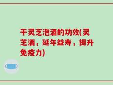 干灵芝泡酒的功效(灵芝酒，延年益寿，提升免疫力)