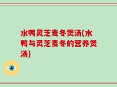 水鸭灵芝麦冬煲汤(水鸭与灵芝麦冬的营养煲汤)