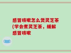 感冒咳嗽怎么煲灵芝茶(学会煮灵芝茶，缓解感冒咳嗽