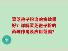 灵芝孢子粉治啥病效果好？详解灵芝孢子粉的药理作用及应用范围？