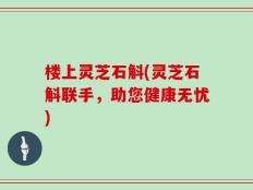 楼上灵芝石斛(灵芝石斛联手，助您健康无忧)