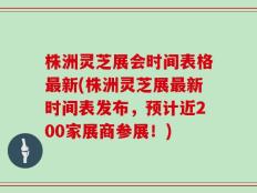 株洲灵芝展会时间表格最新(株洲灵芝展最新时间表发布，预计近200家展商参展！)
