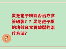 灵芝孢子粉能否治疗食管破裂？？灵芝孢子粉的功效及食管破裂的治疗方法？