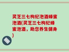 灵芝三七枸杞泡酒蜂蜜泡酒(灵芝三七枸杞蜂蜜泡酒，助您养生健身)