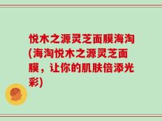 悦木之源灵芝面膜海淘(海淘悦木之源灵芝面膜，让你的肌肤倍添光彩)