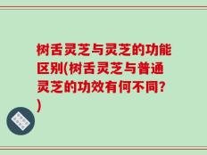 树舌灵芝与灵芝的功能区别(树舌灵芝与普通灵芝的功效有何不同？)