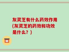 灰灵芝有什么药效作用(灰灵芝的药效和功效是什么？)