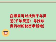 在哪里可以找到千年灵芝(千年灵芝：寻找珍贵药材的秘密承载地)