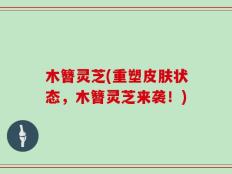木簪灵芝(重塑皮肤状态，木簪灵芝来袭！)