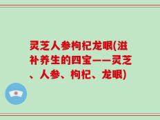 灵芝人参枸杞龙眼(滋补养生的四宝——灵芝、人参、枸杞、龙眼)