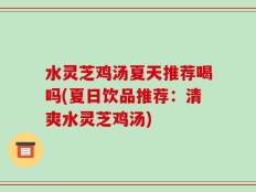 水灵芝鸡汤夏天推荐喝吗(夏日饮品推荐：清爽水灵芝鸡汤)
