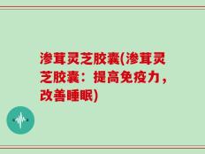 渗茸灵芝胶囊(渗茸灵芝胶囊：提高免疫力，改善睡眠)