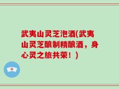 武夷山灵芝泡酒(武夷山灵芝酿制精酿酒，身心灵之旅共荣！)
