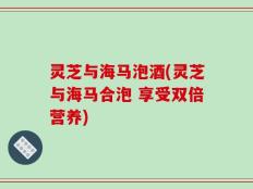 灵芝与海马泡酒(灵芝与海马合泡 享受双倍营养)
