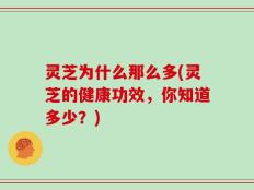 灵芝为什么那么多(灵芝的健康功效，你知道多少？)
